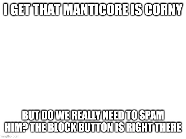 I GET THAT MANTICORE IS CORNY; BUT DO WE REALLY NEED TO SPAM HIM? THE BLOCK BUTTON IS RIGHT THERE | made w/ Imgflip meme maker
