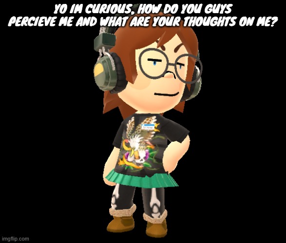 Mii odd | YO IM CURIOUS, HOW DO YOU GUYS PERCIEVE ME AND WHAT ARE YOUR THOUGHTS ON ME? | image tagged in mii odd | made w/ Imgflip meme maker