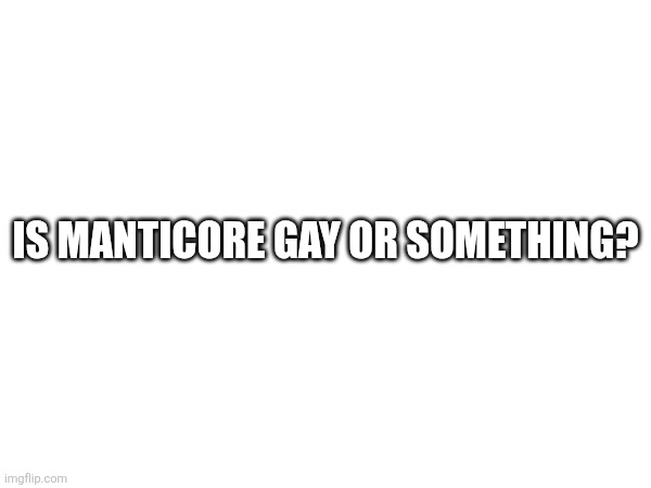 IS MANTICORE GAY OR SOMETHING? | made w/ Imgflip meme maker