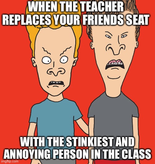 A lot of us had this happen before | WHEN THE TEACHER REPLACES YOUR FRIENDS SEAT; WITH THE STINKIEST AND ANNOYING PERSON IN THE CLASS | made w/ Imgflip meme maker