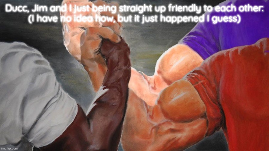 Triple Handshake Meme | Ducc, Jim and I just being straight up friendly to each other:
(I have no idea how, but it just happened I guess) | image tagged in triple handshake meme | made w/ Imgflip meme maker