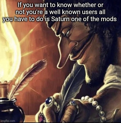 If nobody flames you for it then you're all good | If you want to know whether or not you're a well known users all you have to do is Saturn one of the mods | image tagged in blackbeard writing | made w/ Imgflip meme maker