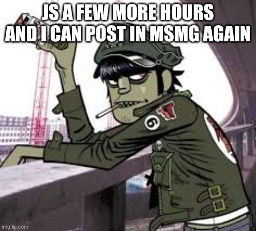 murdoc | JS A FEW MORE HOURS AND I CAN POST IN MSMG AGAIN😊 | image tagged in murdoc | made w/ Imgflip meme maker