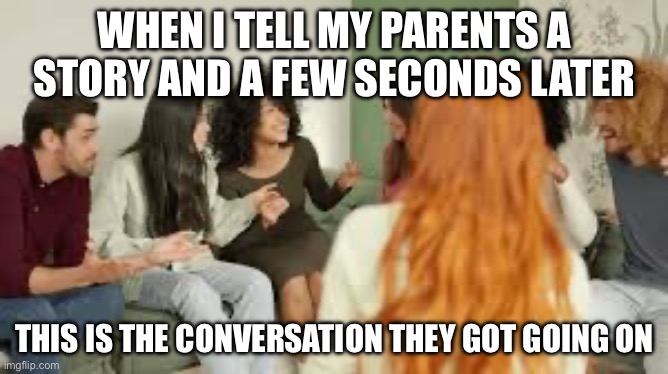 Reason you don’t tell anybody anything | WHEN I TELL MY PARENTS A STORY AND A FEW SECONDS LATER; THIS IS THE CONVERSATION THEY GOT GOING ON | image tagged in relatable memes | made w/ Imgflip meme maker