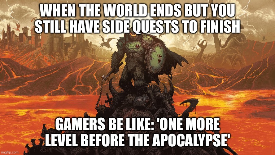 WHEN THE WORLD ENDS BUT YOU STILL HAVE SIDE QUESTS TO FINISH | WHEN THE WORLD ENDS BUT YOU STILL HAVE SIDE QUESTS TO FINISH; GAMERS BE LIKE: 'ONE MORE LEVEL BEFORE THE APOCALYPSE' | image tagged in doom-darkages premium keyart fin,my zombie apocalypse team,apocalypse,end of the world,gamers rise up,gaming | made w/ Imgflip meme maker