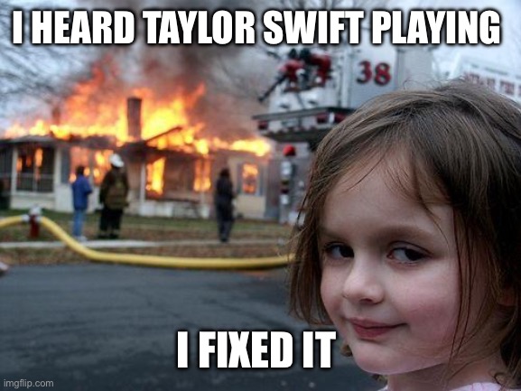 Disaster Girl | I HEARD TAYLOR SWIFT PLAYING; I FIXED IT | image tagged in memes,disaster girl | made w/ Imgflip meme maker