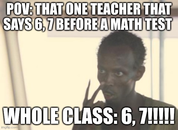I'm The Captain Now Meme | POV: THAT ONE TEACHER THAT SAYS 6, 7 BEFORE A MATH TEST; WHOLE CLASS: 6, 7!!!!! | image tagged in memes,i'm the captain now | made w/ Imgflip meme maker