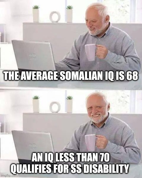 Hide the Pain Harold | THE AVERAGE SOMALIAN IQ IS 68; AN IQ LESS THAN 70 QUALIFIES FOR SS DISABILITY | image tagged in memes,hide the pain harold,funny memes | made w/ Imgflip meme maker