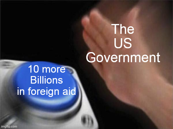 they still can't keep getting away with it | The US Government; 10 more Billions in foreign aid | image tagged in memes,blank nut button,foreign policy,foreign aid,us gov | made w/ Imgflip meme maker