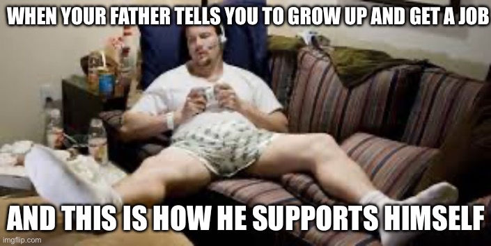 Dads can be like this sometimes | WHEN YOUR FATHER TELLS YOU TO GROW UP AND GET A JOB; AND THIS IS HOW HE SUPPORTS HIMSELF | image tagged in relatable memes,funny | made w/ Imgflip meme maker