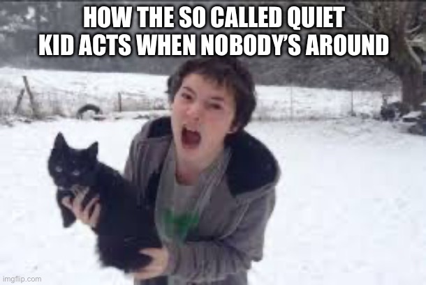 The quiet kid is not always quiet | HOW THE SO CALLED QUIET KID ACTS WHEN NOBODY’S AROUND | image tagged in funny | made w/ Imgflip meme maker