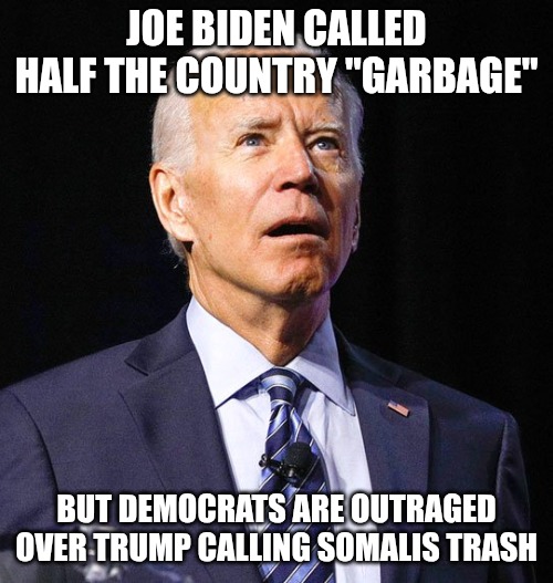 So we're just going with the selective outrage? Or do Dems think only people who voted a certain way are trash? | JOE BIDEN CALLED HALF THE COUNTRY "GARBAGE"; BUT DEMOCRATS ARE OUTRAGED OVER TRUMP CALLING SOMALIS TRASH | image tagged in joe biden,democrats,leftists,hypocrisy | made w/ Imgflip meme maker