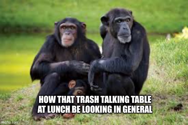 Kids that have no room to speak | HOW THAT TRASH TALKING TABLE AT LUNCH BE LOOKING IN GENERAL | image tagged in relatable,facts | made w/ Imgflip meme maker