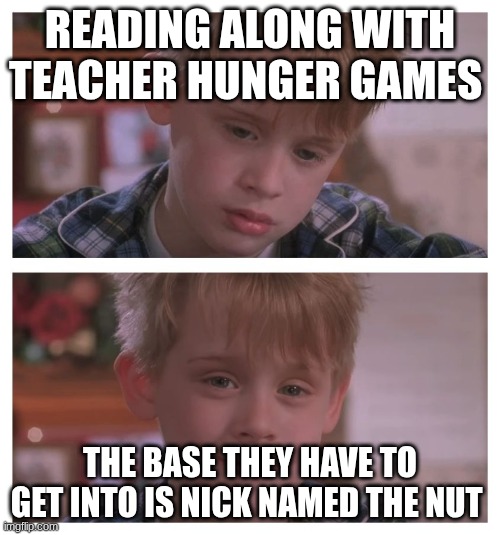 Home Alone Sudden Realization | READING ALONG WITH TEACHER HUNGER GAMES; THE BASE THEY HAVE TO GET INTO IS NICK NAMED THE NUT | image tagged in home alone sudden realization | made w/ Imgflip meme maker