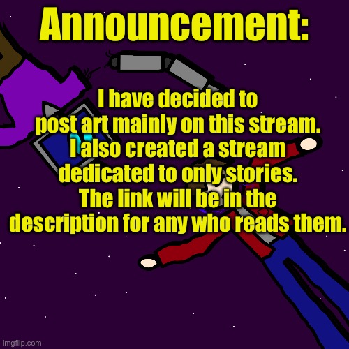 This will be my only post about this stream on Bossfights. | I have decided to post art mainly on this stream. I also created a stream dedicated to only stories. The link will be in the description for any who reads them. Announcement: | image tagged in jerry and t e d | made w/ Imgflip meme maker