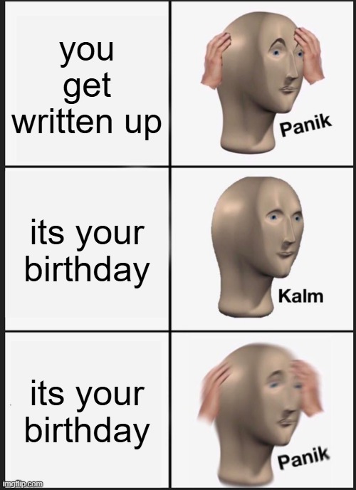 this is based on what happened today (my birthday today and i got written up) | you get written up; its your birthday; its your birthday | image tagged in memes,panik kalm panik | made w/ Imgflip meme maker