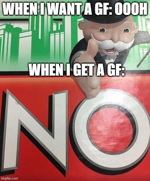 why | WHEN I WANT A GF: OOOH; WHEN I GET A GF: | image tagged in monopoly no | made w/ Imgflip meme maker