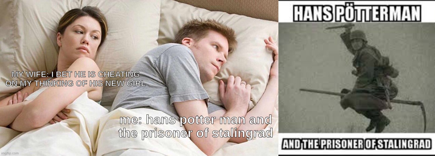 MY WIFE: I BET HE IS CHEATING ON MY THINKING OF HIS NEW GIRL; me: hans potter man and the prisoner of stalingrad | image tagged in memes,i bet he's thinking about other women | made w/ Imgflip meme maker