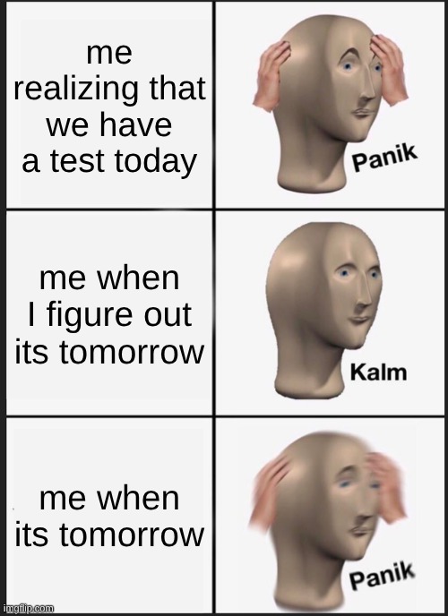 Panik Kalm Panik | me realizing that we have a test today; me when I figure out its tomorrow; me when its tomorrow | image tagged in memes,panik kalm panik | made w/ Imgflip meme maker
