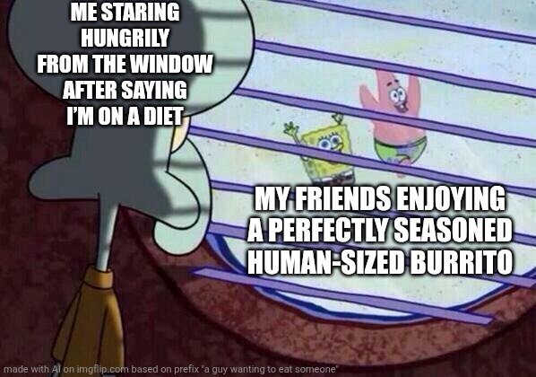 Squidward window | ME STARING HUNGRILY FROM THE WINDOW AFTER SAYING I’M ON A DIET; MY FRIENDS ENJOYING A PERFECTLY SEASONED HUMAN-SIZED BURRITO | image tagged in squidward window | made w/ Imgflip meme maker
