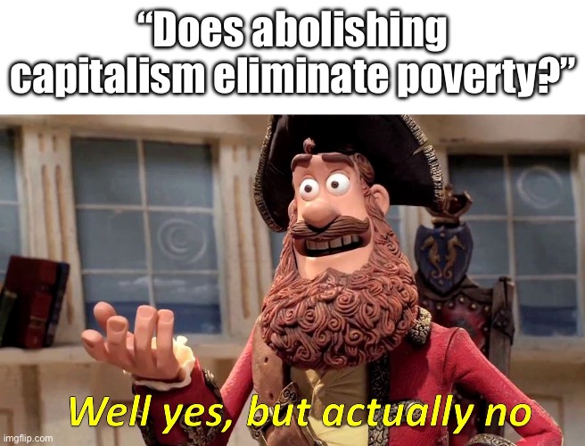 Well yes, but actually no | “Does abolishing capitalism eliminate poverty?” | image tagged in well yes but actually no,capitalism,marxism | made w/ Imgflip meme maker