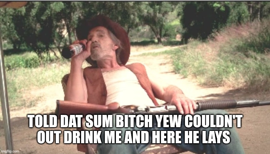 Lazy threat shotgun hillbilly | TOLD DAT SUM BITCH YEW COULDN'T OUT DRINK ME AND HERE HE LAYS | image tagged in lazy threat shotgun hillbilly | made w/ Imgflip meme maker