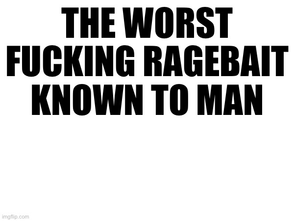 THE WORST FUCKING RAGEBAIT KNOWN TO MAN | made w/ Imgflip meme maker