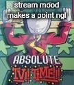 absolute TV time!!! | stream mood makes a point ngl | image tagged in absolute tv time | made w/ Imgflip meme maker