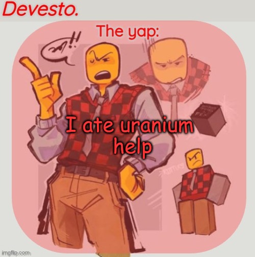 Devesto temp (Thanks, Immadoxyou! ?) | I ate uranium 
help | image tagged in devesto temp thanks immadoxyou | made w/ Imgflip meme maker