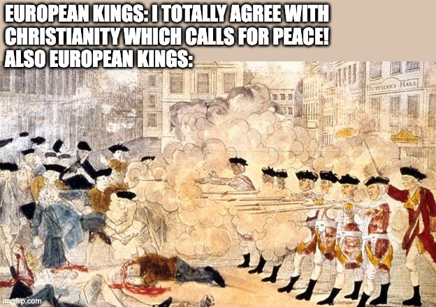 Calling crusades when the Bible calls for peace | EUROPEAN KINGS: I TOTALLY AGREE WITH 
CHRISTIANITY WHICH CALLS FOR PEACE!
ALSO EUROPEAN KINGS: | image tagged in boston massacre,christianity,europe,emperor,king | made w/ Imgflip meme maker