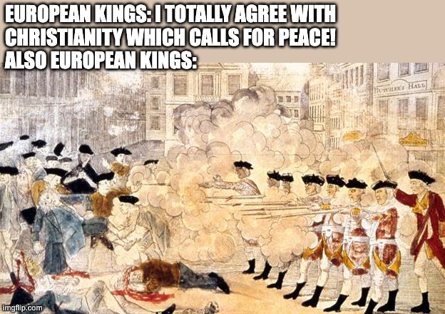 Calling for Crusades When the Bible Calls for Peace | EUROPEAN KINGS: I TOTALLY AGREE WITH 
CHRISTIANITY WHICH CALLS FOR PEACE!
ALSO EUROPEAN KINGS: | image tagged in boston massacre,christianity,kings,emperor,europe | made w/ Imgflip meme maker