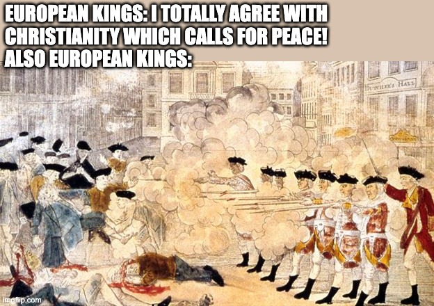 Boston Massacre | EUROPEAN KINGS: I TOTALLY AGREE WITH 
CHRISTIANITY WHICH CALLS FOR PEACE!
ALSO EUROPEAN KINGS: | image tagged in boston massacre | made w/ Imgflip meme maker