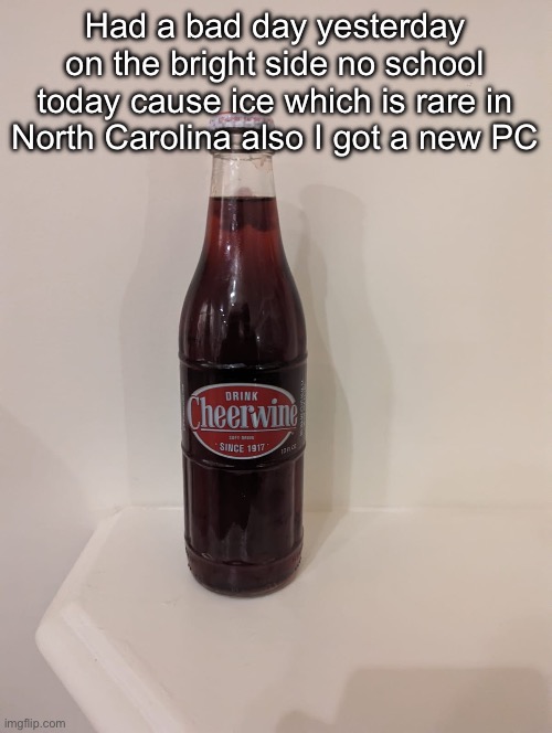 Cheerwine | Had a bad day yesterday on the bright side no school today cause ice which is rare in North Carolina also I got a new PC | image tagged in cheerwine | made w/ Imgflip meme maker