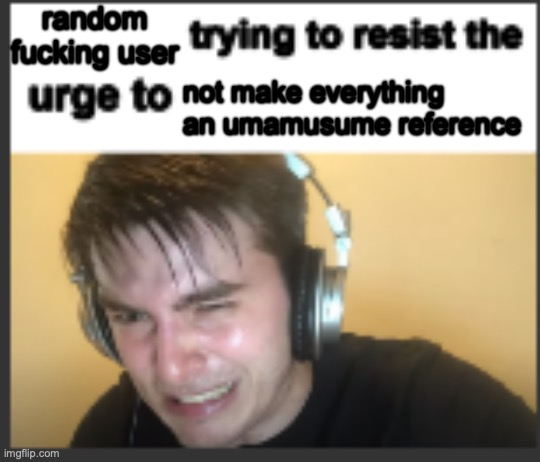 X trying to resist the urge to X | random fucking user not make everything an umamusume reference | image tagged in x trying to resist the urge to x | made w/ Imgflip meme maker