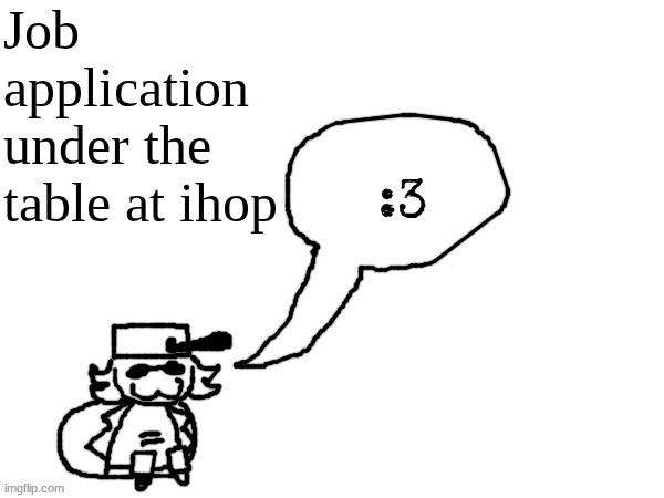 me when Employment Application Form | Job application under the table at ihop | image tagged in ducc-the-ultimate's creature announcement temp | made w/ Imgflip meme maker