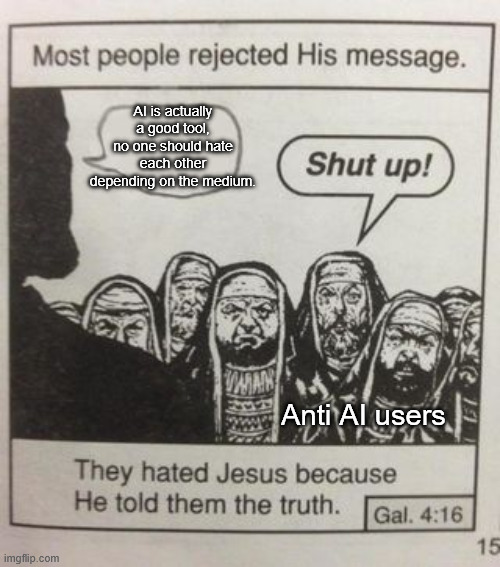 This is true. Bullying people is not good, even if they use a different medium than you. | AI is actually a good tool, no one should hate each other depending on the medium. Anti AI users | image tagged in they hated jesus meme,ai meme | made w/ Imgflip meme maker