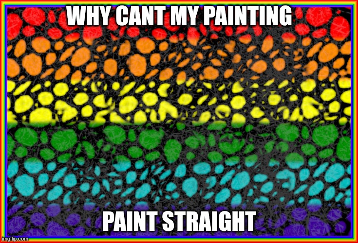 help my painting is trans | WHY CANT MY PAINTING; PAINT STRAIGHT | image tagged in rainbow background border,wainbow,rainbow | made w/ Imgflip meme maker