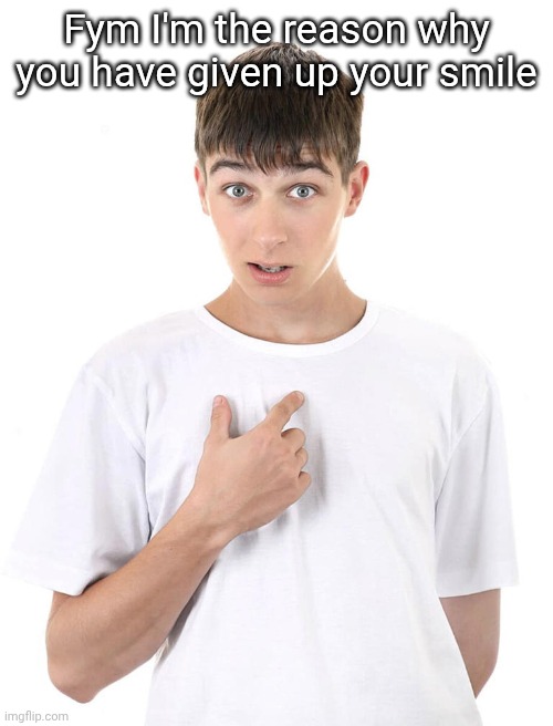 guy pointing at himself | Fym I'm the reason why you have given up your smile | image tagged in guy pointing at himself | made w/ Imgflip meme maker