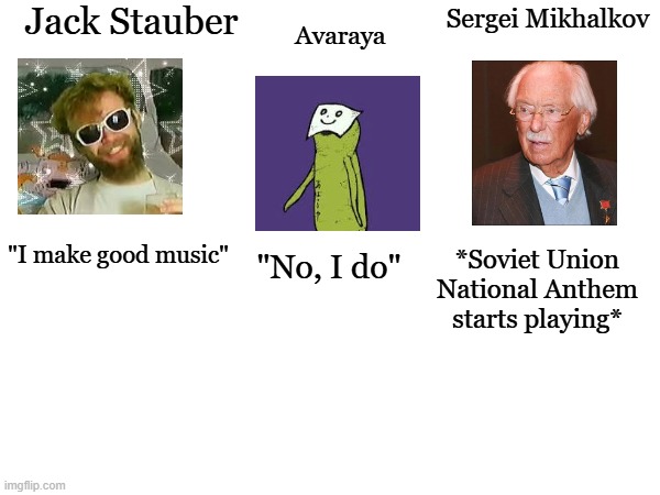 Your music? No, OUR music. | Jack Stauber; Sergei Mikhalkov; Avaraya; "I make good music"; *Soviet Union National Anthem starts playing*; "No, I do" | image tagged in jack stauber,avaraya,sergei mikhalkov,ussr | made w/ Imgflip meme maker
