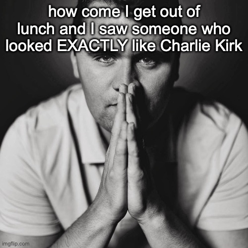 let the man rest bro | how come I get out of lunch and I saw someone who looked EXACTLY like Charlie Kirk | image tagged in charlie kirk | made w/ Imgflip meme maker