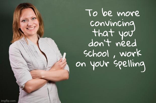 Teacher Meme | To be more convincing that you don't need school , work on your spelling | image tagged in teacher meme | made w/ Imgflip meme maker