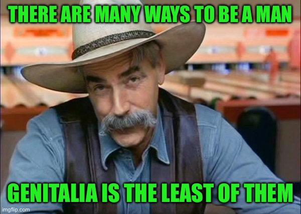 Sam Elliott special kind of stupid | THERE ARE MANY WAYS TO BE A MAN; GENITALIA IS THE LEAST OF THEM | image tagged in sam elliott special kind of stupid | made w/ Imgflip meme maker