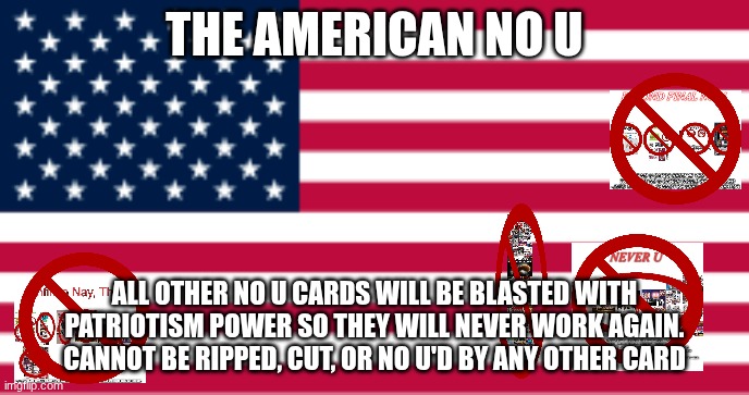 title | THE AMERICAN NO U; ALL OTHER NO U CARDS WILL BE BLASTED WITH PATRIOTISM POWER SO THEY WILL NEVER WORK AGAIN. CANNOT BE RIPPED, CUT, OR NO U'D BY ANY OTHER CARD | image tagged in ha ha tags go brr | made w/ Imgflip meme maker