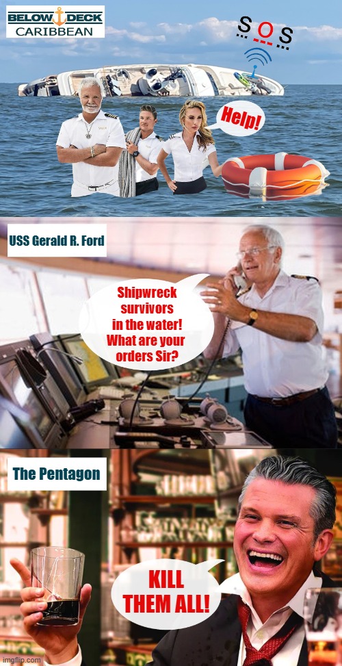 Bravo TV abruptly cancels Season 12 of Below Deck Caribbean! | Help! USS Gerald R. Ford; Shipwreck
survivors
in the water!
What are your 
orders Sir? The Pentagon; KILL THEM ALL! | image tagged in pete hegseth,war criminal,bravo,below deck,caribbean | made w/ Imgflip meme maker