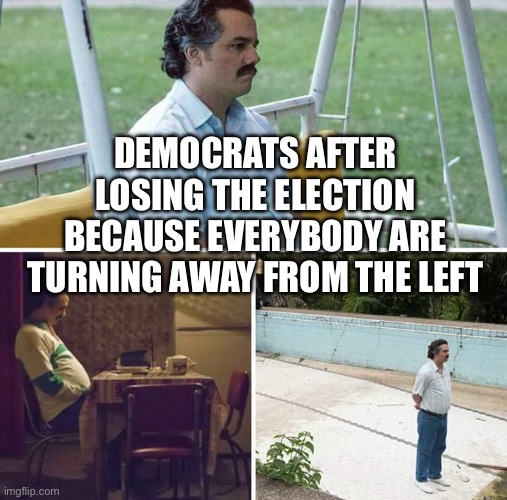 Sad Pablo Escobar Meme | DEMOCRATS AFTER LOSING THE ELECTION BECAUSE EVERYBODY ARE TURNING AWAY FROM THE LEFT | image tagged in memes,sad pablo escobar | made w/ Imgflip meme maker