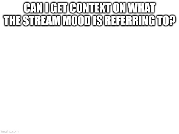 CAN I GET CONTEXT ON WHAT THE STREAM MOOD IS REFERRING TO? | made w/ Imgflip meme maker