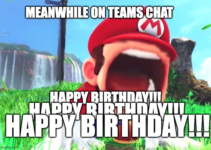 meanwhile on teams chat happy birthday | MEANWHILE ON TEAMS CHAT; HAPPY BIRTHDAY!!! HAPPY BIRTHDAY!!! HAPPY BIRTHDAY!!! | image tagged in mario screaming | made w/ Imgflip meme maker