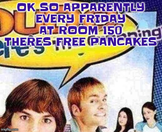 You can also get chocolate or maple syrup to go with it | OK SO APPARENTLY EVERY FRIDAY AT ROOM 150 THERES FREE PANCAKES | image tagged in dude where's the cropping | made w/ Imgflip meme maker