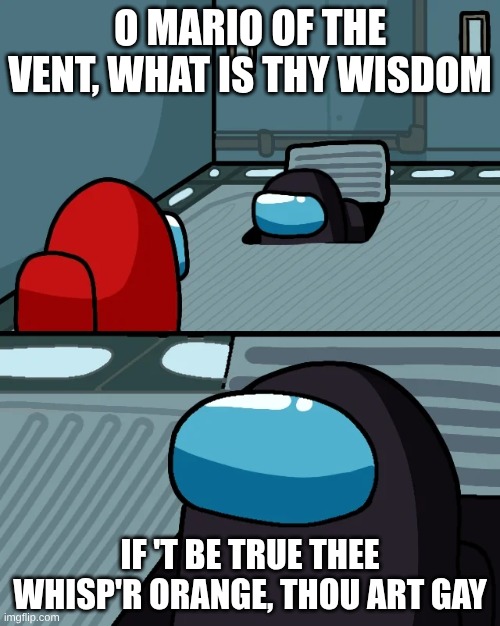 Mario of the Vent | O MARIO OF THE VENT, WHAT IS THY WISDOM; IF 'T BE TRUE THEE WHISP'R ORANGE, THOU ART GAY | image tagged in impostor of the vent | made w/ Imgflip meme maker