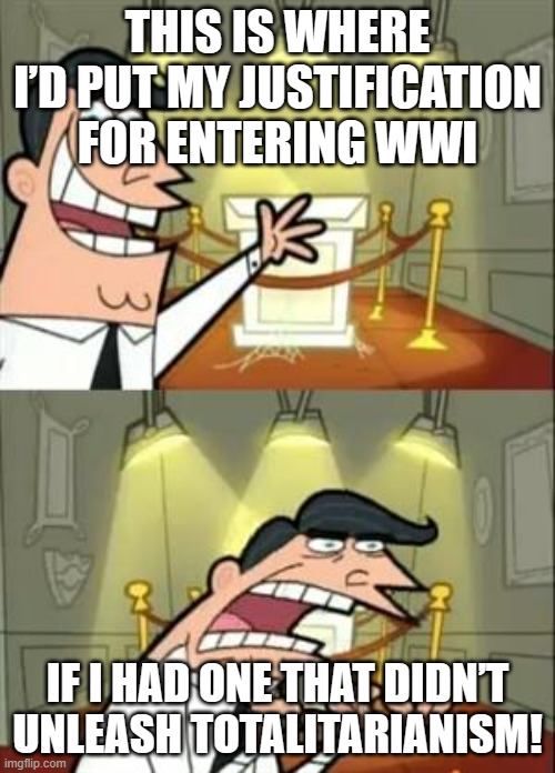 THIS IS WHERE I’D PUT MY BRITISH EMPIRE; IF I HADN’T ENTERED THE FIRST WORLD WAR | THIS IS WHERE I’D PUT MY JUSTIFICATION FOR ENTERING WWI; IF I HAD ONE THAT DIDN’T UNLEASH TOTALITARIANISM! | image tagged in memes,this is where i'd put my trophy if i had one,world war 1,british empire,nazis,communism | made w/ Imgflip meme maker
